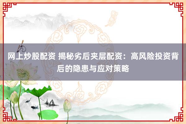 网上炒股配资 揭秘劣后夹层配资：高风险投资背后的隐患与应对策略
