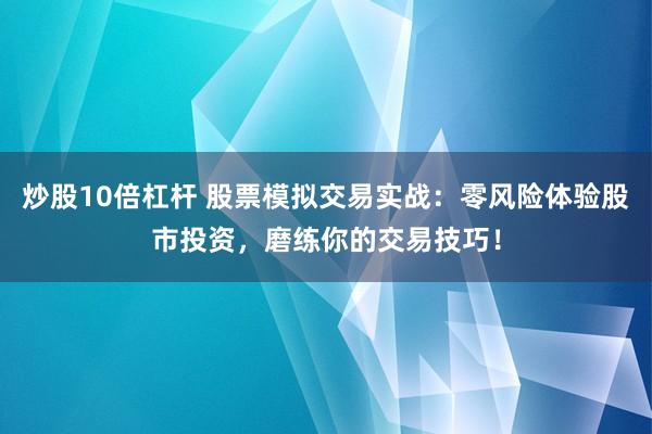 炒股10倍杠杆 股票模拟交易实战：零风险体验股市投资，磨练你的交易技巧！