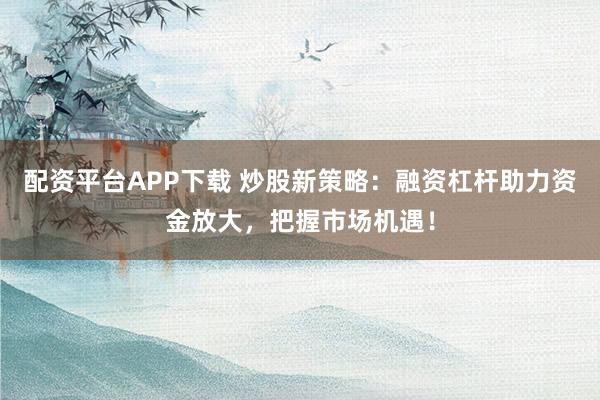 配资平台APP下载 炒股新策略：融资杠杆助力资金放大，把握市场机遇！