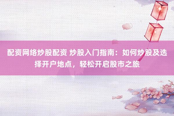 配资网络炒股配资 炒股入门指南：如何炒股及选择开户地点，轻松开启股市之旅