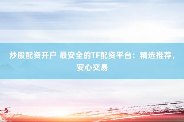 炒股配资开户 最安全的TF配资平台：精选推荐，安心交易