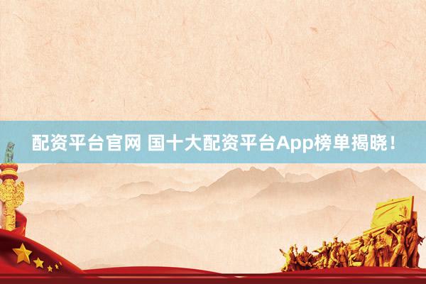 配资平台官网 国十大配资平台App榜单揭晓！