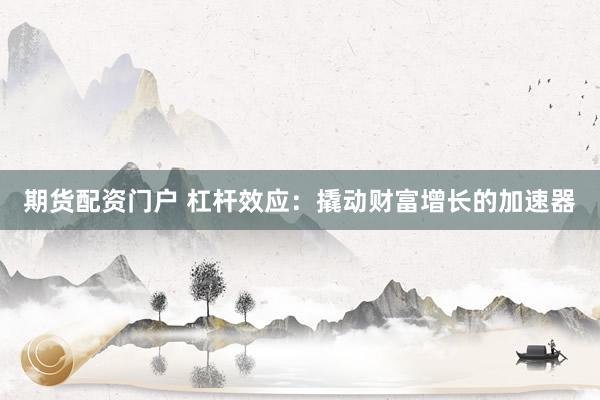 期货配资门户 杠杆效应：撬动财富增长的加速器