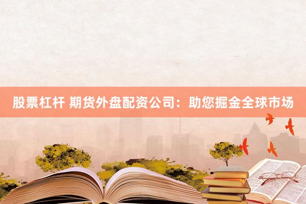 股票杠杆 期货外盘配资公司：助您掘金全球市场