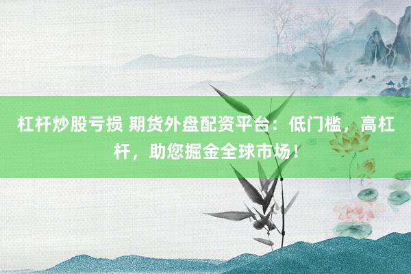 杠杆炒股亏损 期货外盘配资平台：低门槛，高杠杆，助您掘金全球市场！