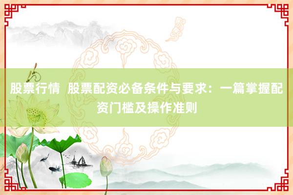 股票行情  股票配资必备条件与要求：一篇掌握配资门槛及操作准则