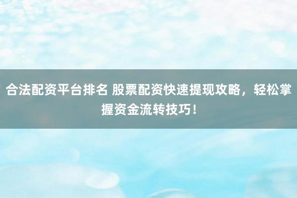合法配资平台排名 股票配资快速提现攻略，轻松掌握资金流转技巧！