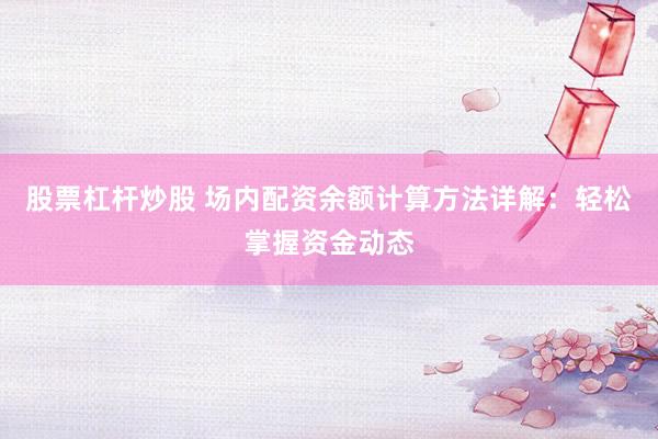 股票杠杆炒股 场内配资余额计算方法详解：轻松掌握资金动态