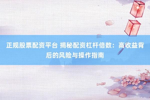 正规股票配资平台 揭秘配资杠杆倍数：高收益背后的风险与操作指南