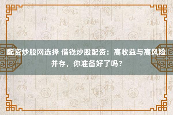 配资炒股网选择 借钱炒股配资：高收益与高风险并存，你准备好了吗？