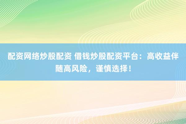 配资网络炒股配资 借钱炒股配资平台：高收益伴随高风险，谨慎选择！