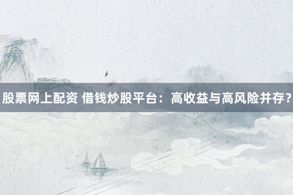 股票网上配资 借钱炒股平台：高收益与高风险并存？