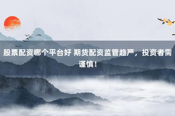 股票配资哪个平台好 期货配资监管趋严，投资者需谨慎！