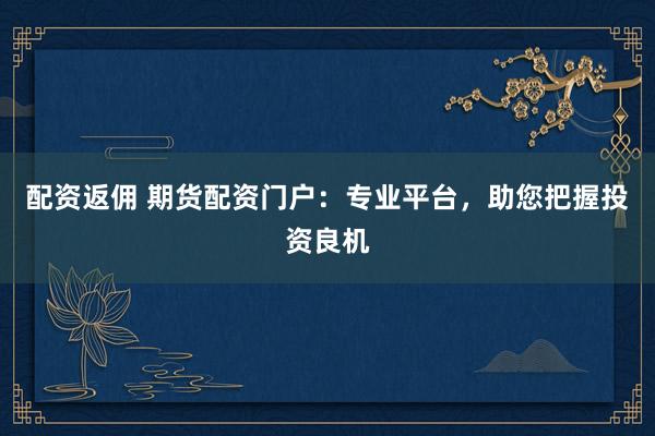 配资返佣 期货配资门户：专业平台，助您把握投资良机