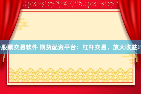 股票交易软件 期货配资平台：杠杆交易，放大收益！