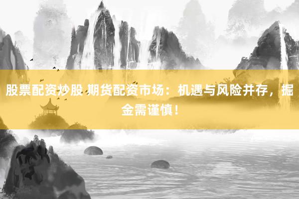 股票配资炒股 期货配资市场：机遇与风险并存，掘金需谨慎！