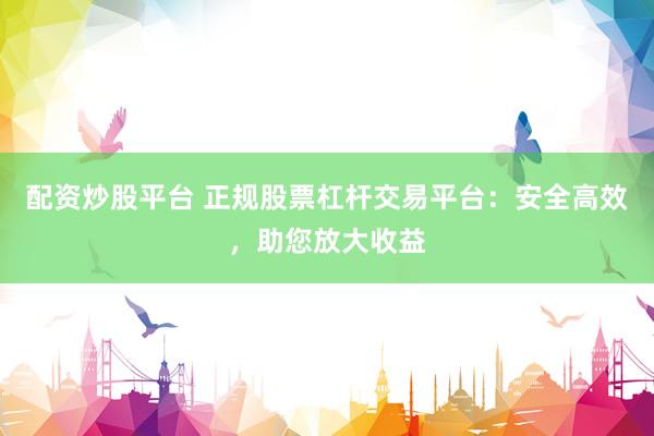 配资炒股平台 正规股票杠杆交易平台：安全高效，助您放大收益
