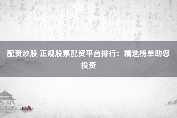 配资炒股 正规股票配资平台排行：精选榜单助您投资