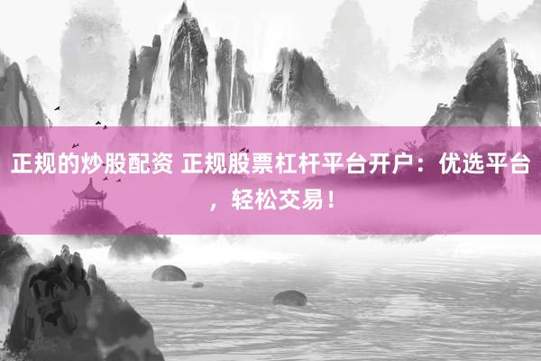正规的炒股配资 正规股票杠杆平台开户：优选平台，轻松交易！