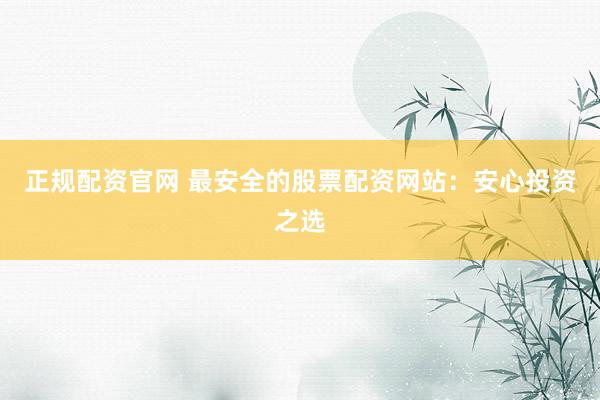 正规配资官网 最安全的股票配资网站：安心投资之选