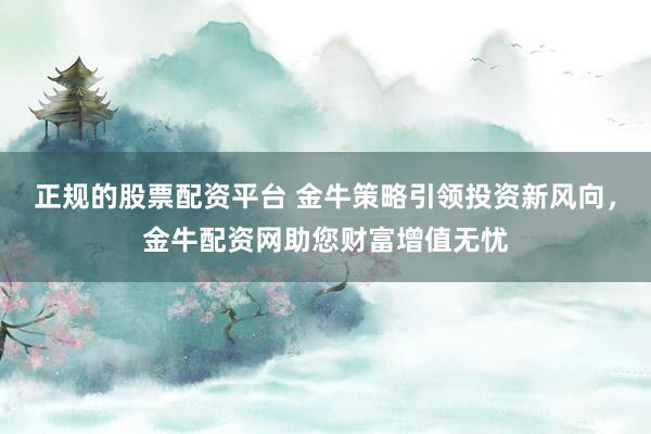 正规的股票配资平台 金牛策略引领投资新风向，金牛配资网助您财富增值无忧