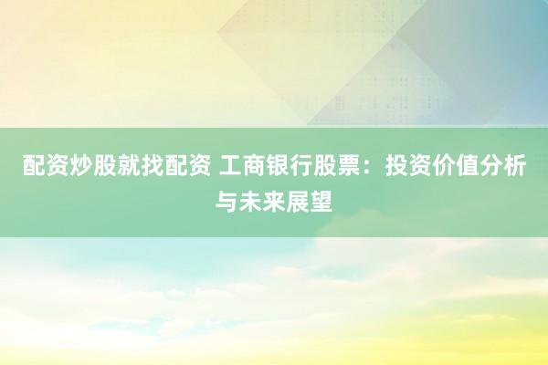 配资炒股就找配资 工商银行股票：投资价值分析与未来展望