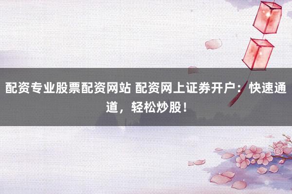配资专业股票配资网站 配资网上证券开户：快速通道，轻松炒股！