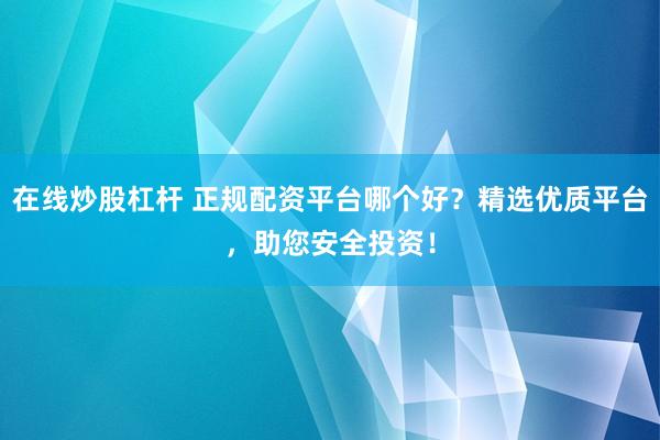 在线炒股杠杆 正规配资平台哪个好？精选优质平台，助您安全投资！