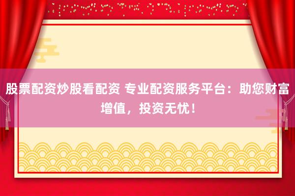 股票配资炒股看配资 专业配资服务平台：助您财富增值，投资无忧！