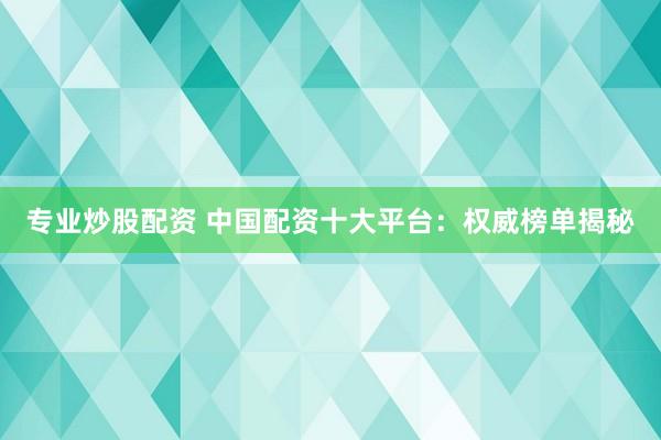 专业炒股配资 中国配资十大平台：权威榜单揭秘