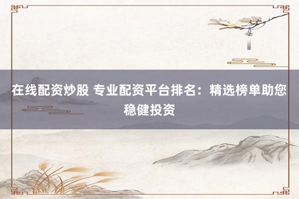 在线配资炒股 专业配资平台排名：精选榜单助您稳健投资