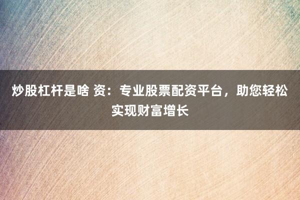 炒股杠杆是啥 资：专业股票配资平台，助您轻松实现财富增长