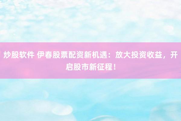 炒股软件 伊春股票配资新机遇：放大投资收益，开启股市新征程！