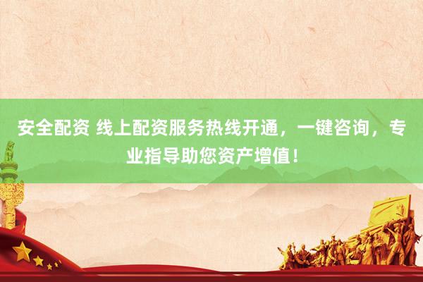 安全配资 线上配资服务热线开通，一键咨询，专业指导助您资产增值！