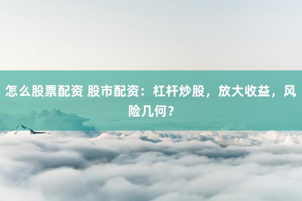 怎么股票配资 股市配资：杠杆炒股，放大收益，风险几何？