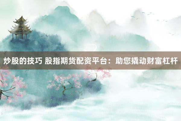炒股的技巧 股指期货配资平台：助您撬动财富杠杆