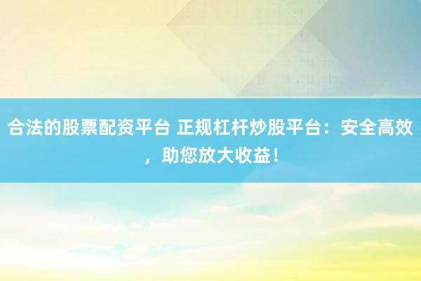 合法的股票配资平台 正规杠杆炒股平台：安全高效，助您放大收益！