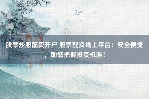 股票炒股配资开户 股票配资线上平台：安全便捷，助您把握投资机遇！