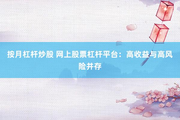 按月杠杆炒股 网上股票杠杆平台：高收益与高风险并存