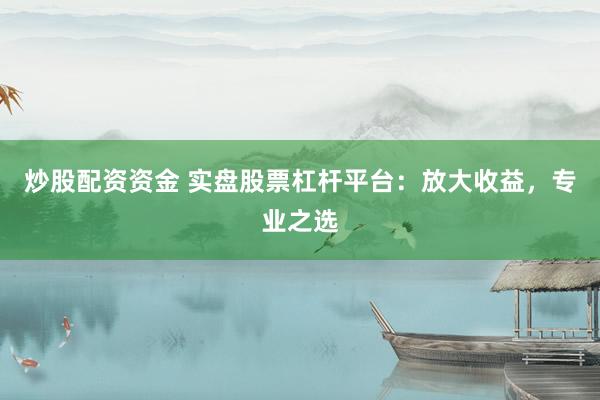 炒股配资资金 实盘股票杠杆平台：放大收益，专业之选