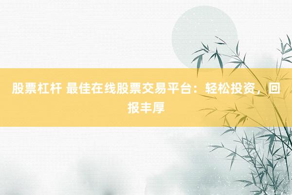 股票杠杆 最佳在线股票交易平台：轻松投资，回报丰厚
