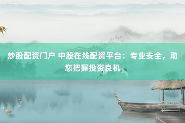 炒股配资门户 中股在线配资平台：专业安全，助您把握投资良机