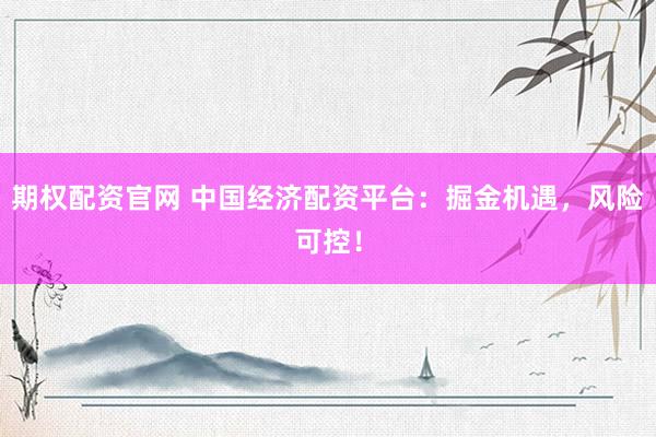 期权配资官网 中国经济配资平台：掘金机遇，风险可控！