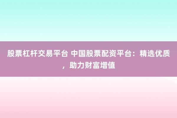股票杠杆交易平台 中国股票配资平台：精选优质，助力财富增值