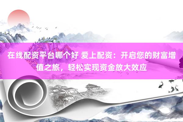 在线配资平台哪个好 爱上配资：开启您的财富增值之旅，轻松实现资金放大效应