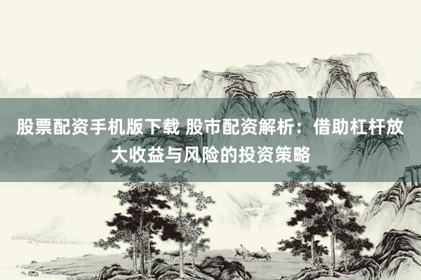 股票配资手机版下载 股市配资解析：借助杠杆放大收益与风险的投资策略