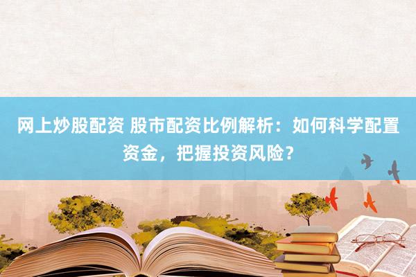 网上炒股配资 股市配资比例解析：如何科学配置资金，把握投资风险？