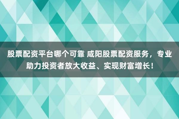 股票配资平台哪个可靠 咸阳股票配资服务，专业助力投资者放大收益、实现财富增长！