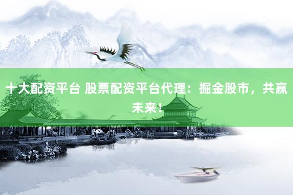 十大配资平台 股票配资平台代理：掘金股市，共赢未来！