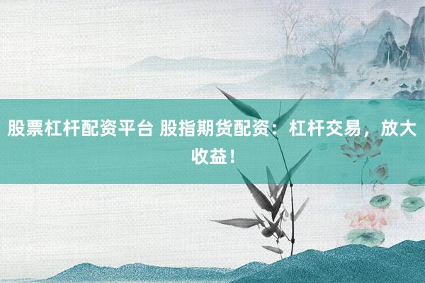 股票杠杆配资平台 股指期货配资：杠杆交易，放大收益！